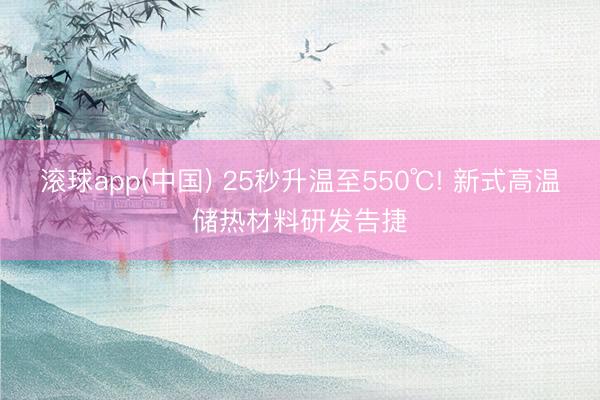 滚球app(中国) 25秒升温至550℃! 新式高温储热材料研发告捷