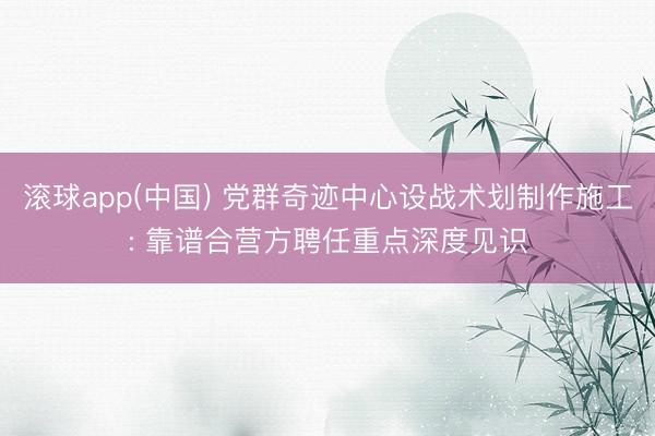 滚球app(中国) 党群奇迹中心设战术划制作施工: 靠谱合营方聘任重点深度见识