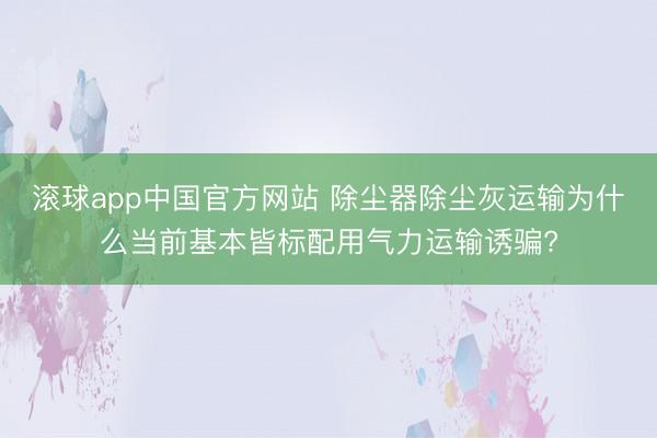 滚球app中国官方网站 除尘器除尘灰运输为什么当前基本皆标配用气力运输诱骗?