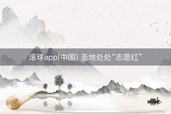 滚球app(中国) 圣地处处“志愿红”