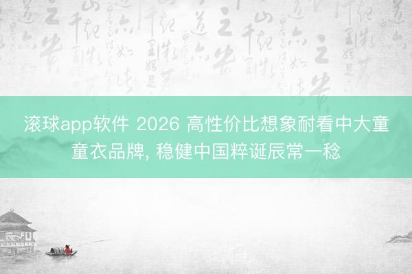 滚球app软件 2026 高性价比想象耐看中大童童衣品牌， 稳健中国粹诞辰常一稔