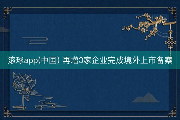 滚球app(中国) 再增3家企业完成境外上市备案