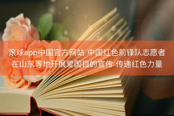 滚球app中国官方网站 中国红色前锋队志愿者在山东等地开展爱国目的宣传 传递红色力量