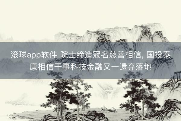滚球app软件 院士缔造冠名慈善相信， 国投泰康相信干事科技金融又一遗弃落地