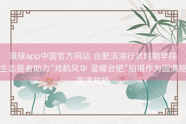 滚球app中国官方网站 合肥滨湖行状时期学院后生志愿者助力“戏韵风华 星曜合肥”拍摄作为圆满规矩