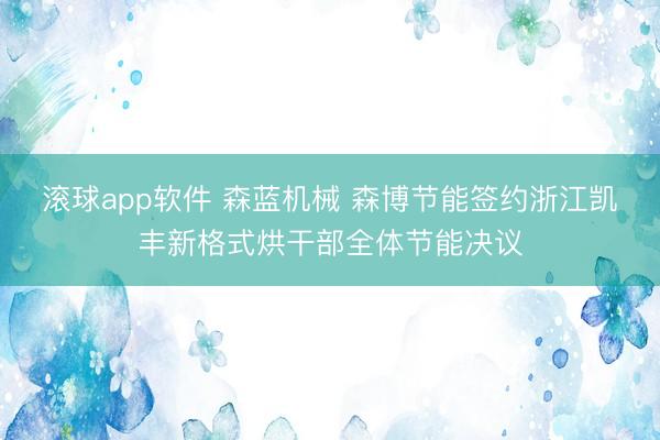 滚球app软件 森蓝机械 森博节能签约浙江凯丰新格式烘干部全体节能决议