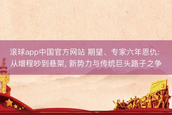 滚球app中国官方网站 期望、专家六年恩仇: 从增程吵到悬架， 新势力与传统巨头路子之争