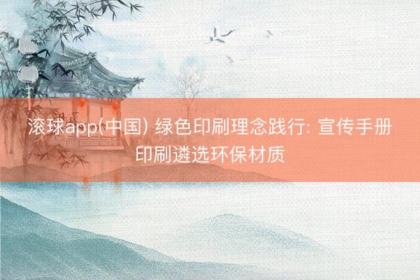 滚球app(中国) 绿色印刷理念践行: 宣传手册印刷遴选环保材质