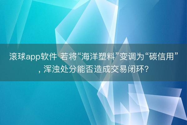 滚球app软件 若将“海洋塑料”变调为“碳信用”， 浑浊处分能否造成交易闭环?