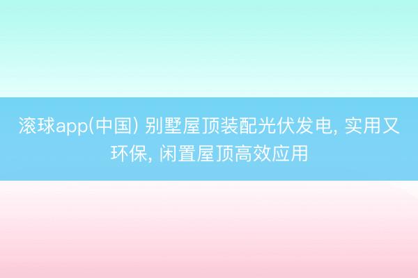 滚球app(中国) 别墅屋顶装配光伏发电， 实用又环保， 闲置屋顶高效应用