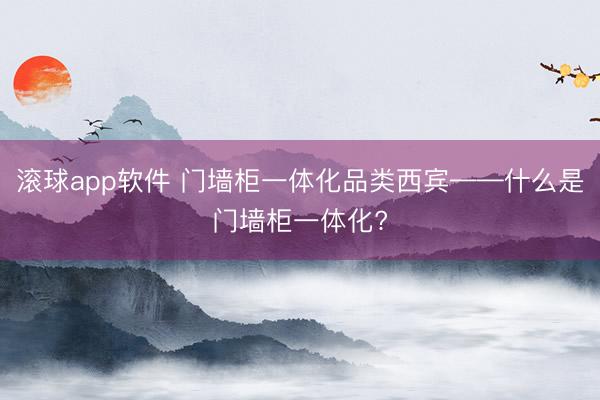 滚球app软件 门墙柜一体化品类西宾——什么是门墙柜一体化?