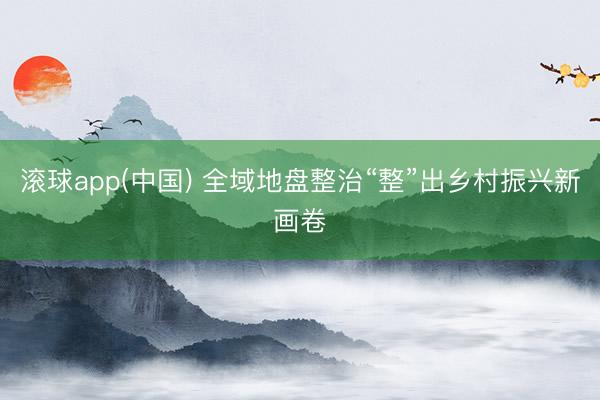 滚球app(中国) 全域地盘整治“整”出乡村振兴新画卷