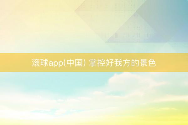滚球app(中国) 掌控好我方的景色