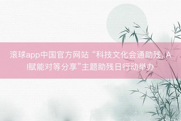滚球app中国官方网站 “科技文化会通助残， AI赋能对等分享”主题助残日行动举办