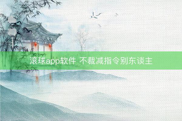 滚球app软件 不裁减指令别东谈主