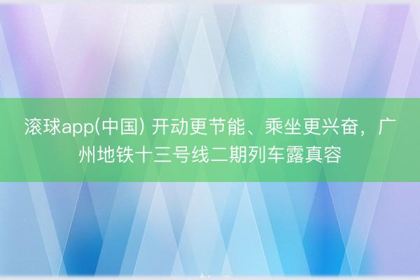 滚球app(中国) 开动更节能、乘坐更兴奋，广州地铁十三号线二期列车露真容