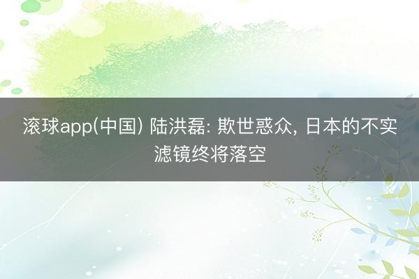 滚球app(中国) 陆洪磊: 欺世惑众， 日本的不实滤镜终将落空