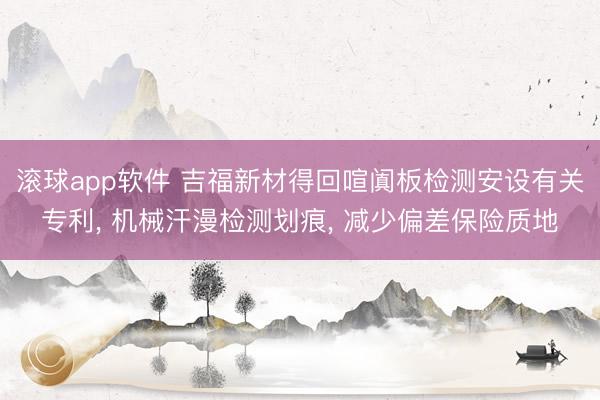滚球app软件 吉福新材得回喧阗板检测安设有关专利， 机械汗漫检测划痕， 减少偏差保险质地