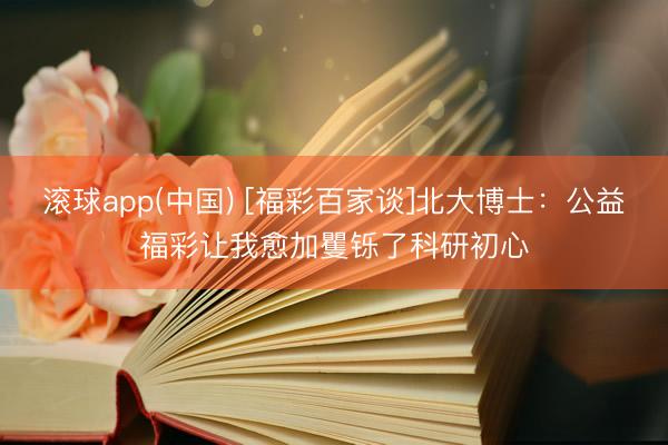 滚球app(中国) [福彩百家谈]北大博士：公益福彩让我愈加矍铄了科研初心