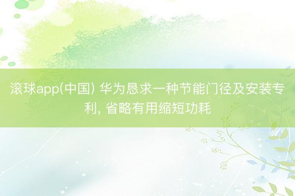 滚球app(中国) 华为恳求一种节能门径及安装专利, 省略有用缩短功耗