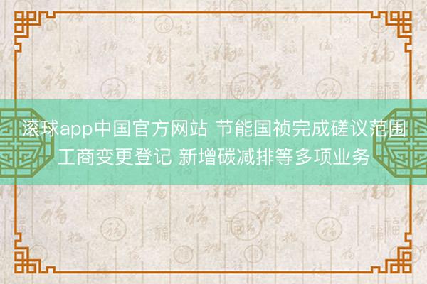 滚球app中国官方网站 节能国祯完成磋议范围工商变更登记 新增碳减排等多项业务