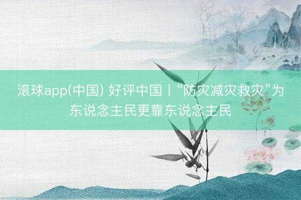 滚球app(中国) 好评中国丨“防灾减灾救灾”为东说念主民更靠东说念主民