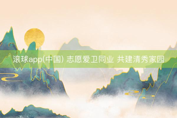 滚球app(中国) 志愿爱卫同业 共建清秀家园
