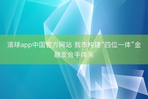 滚球app中国官方网站 我市构建“四位一体”金融支合手体系