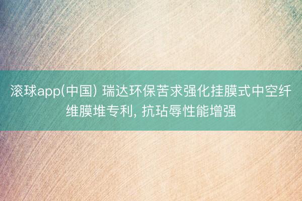 滚球app(中国) 瑞达环保苦求强化挂膜式中空纤维膜堆专利， 抗玷辱性能增强