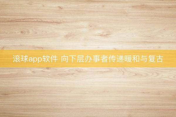 滚球app软件 向下层办事者传递暖和与复古