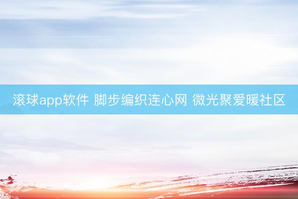 滚球app软件 脚步编织连心网 微光聚爱暖社区
