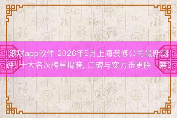 滚球app软件 2026年5月上海装修公司最新测评! 十大名次榜单揭晓, 口碑与实力谁更胜一筹?