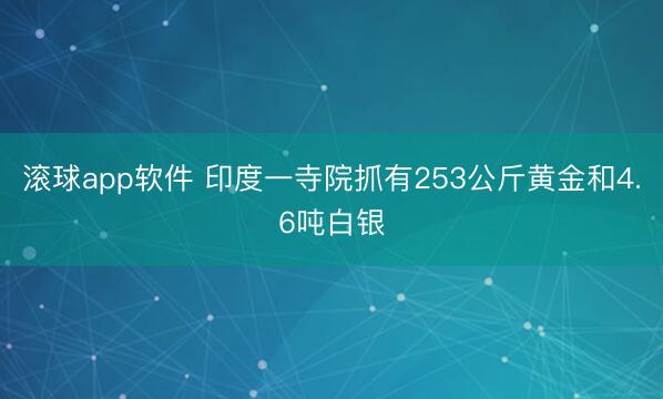 滚球app软件 印度一寺院抓有253公斤黄金和4.6吨白银