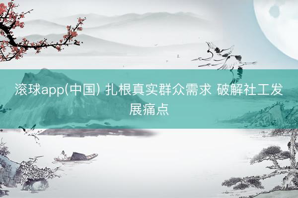 滚球app(中国) 扎根真实群众需求 破解社工发展痛点