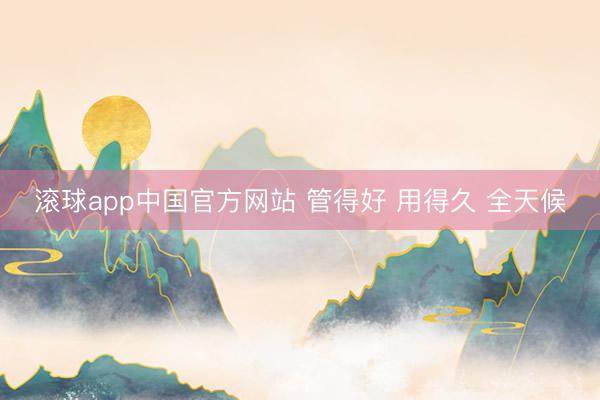 滚球app中国官方网站 管得好 用得久 全天候