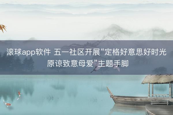 滚球app软件 五一社区开展“定格好意思好时光 原谅致意母爱”主题手脚
