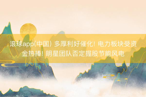 滚球app(中国) 多厚利好催化! 电力板块受资金热捧! 明星团队否定握股节能风电