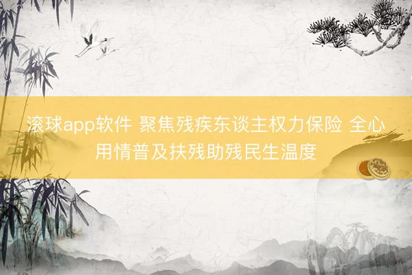 滚球app软件 聚焦残疾东谈主权力保险 全心用情普及扶残助残民生温度