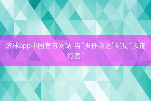 滚球app中国官方网站 当“责任必达”碰见“顺遂行善”