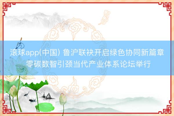 滚球app(中国) 鲁沪联袂开启绿色协同新篇章 零碳数智引颈当代产业体系论坛举行