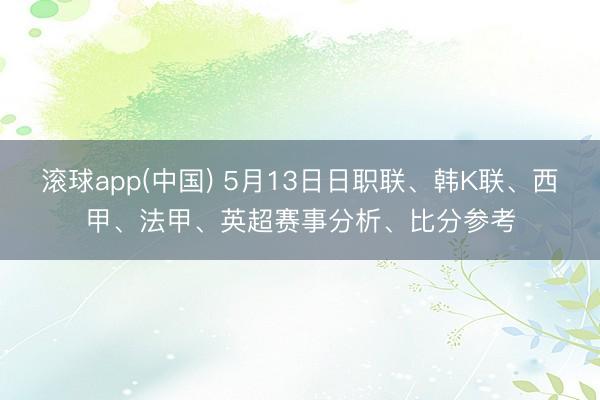 滚球app(中国) 5月13日日职联、韩K联、西甲、法甲、英超赛事分析、比分参考