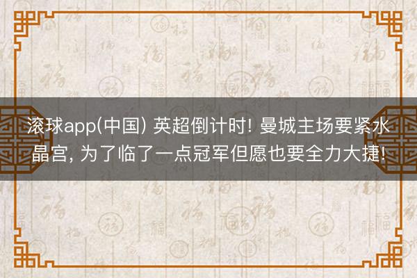 滚球app(中国) 英超倒计时! 曼城主场要紧水晶宫， 为了临了一点冠军但愿也要全力大捷!
