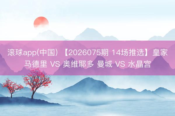 滚球app(中国) 【2026075期 14场推选】皇家马德里 VS 奥维耶多 曼城 VS 水晶宫