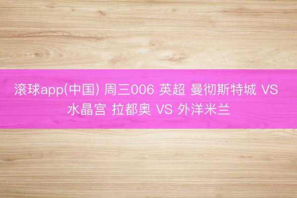 滚球app(中国) 周三006 英超 曼彻斯特城 VS 水晶宫 拉都奥 VS 外洋米兰
