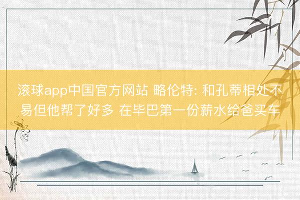 滚球app中国官方网站 略伦特: 和孔蒂相处不易但他帮了好多 在毕巴第一份薪水给爸买车