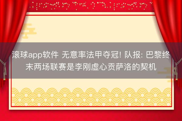 滚球app软件 无意率法甲夺冠! 队报: 巴黎终末两场联赛是李刚虚心贡萨洛的契机