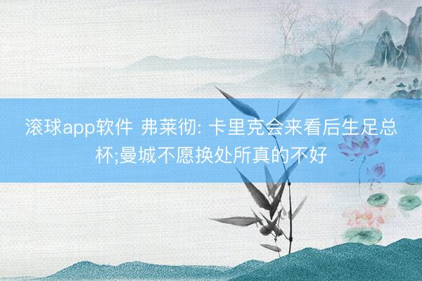 滚球app软件 弗莱彻: 卡里克会来看后生足总杯;曼城不愿换处所真的不好