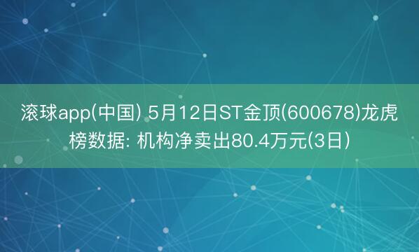 滚球app(中国) 5月12日ST金顶(600678)龙虎榜数据: 机构净卖出80.4万元(3日)