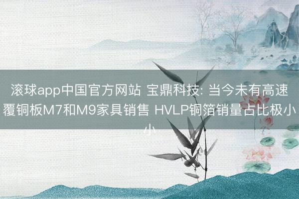 滚球app中国官方网站 宝鼎科技: 当今未有高速覆铜板M7和M9家具销售 HVLP铜箔销量占比极小