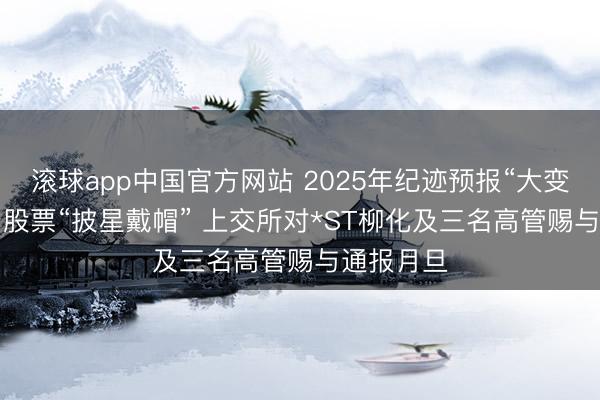 滚球app中国官方网站 2025年纪迹预报“大变脸”, 公司股票“披星戴帽” 上交所对*ST柳化及三名高管赐与通报月旦